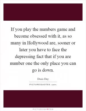 If you play the numbers game and become obsessed with it, as so many in Hollywood are, sooner or later you have to face the depressing fact that if you are number one the only place you can go is down Picture Quote #1