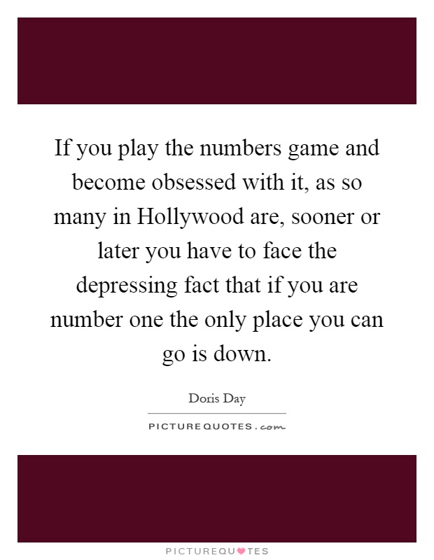 If you play the numbers game and become obsessed with it, as so many in Hollywood are, sooner or later you have to face the depressing fact that if you are number one the only place you can go is down Picture Quote #1