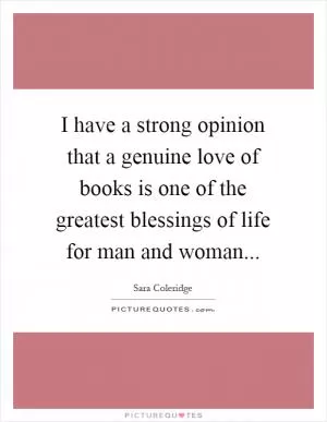 I have a strong opinion that a genuine love of books is one of the greatest blessings of life for man and woman Picture Quote #1