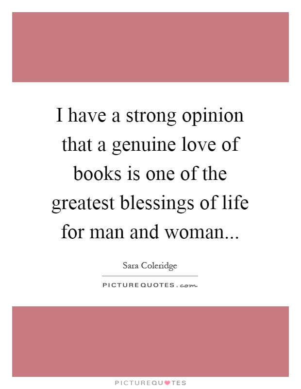 I have a strong opinion that a genuine love of books is one of the greatest blessings of life for man and woman Picture Quote #1