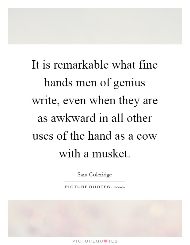 It is remarkable what fine hands men of genius write, even when they are as awkward in all other uses of the hand as a cow with a musket Picture Quote #1