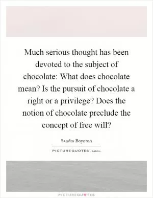 Much serious thought has been devoted to the subject of chocolate: What does chocolate mean? Is the pursuit of chocolate a right or a privilege? Does the notion of chocolate preclude the concept of free will? Picture Quote #1