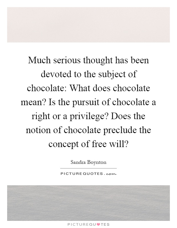 Much serious thought has been devoted to the subject of chocolate: What does chocolate mean? Is the pursuit of chocolate a right or a privilege? Does the notion of chocolate preclude the concept of free will? Picture Quote #1