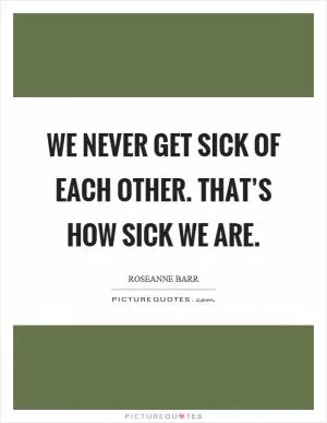 We never get sick of each other. That’s how sick we are Picture Quote #1