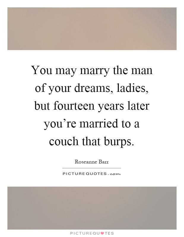 You may marry the man of your dreams, ladies, but fourteen years later you're married to a couch that burps Picture Quote #1