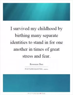 I survived my childhood by birthing many separate identities to stand in for one another in times of great stress and fear Picture Quote #1
