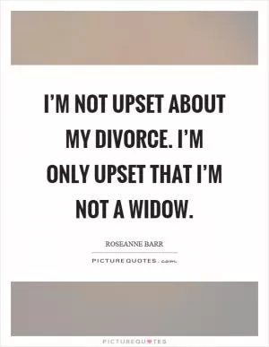 I’m not upset about my divorce. I’m only upset that I’m not a widow Picture Quote #1