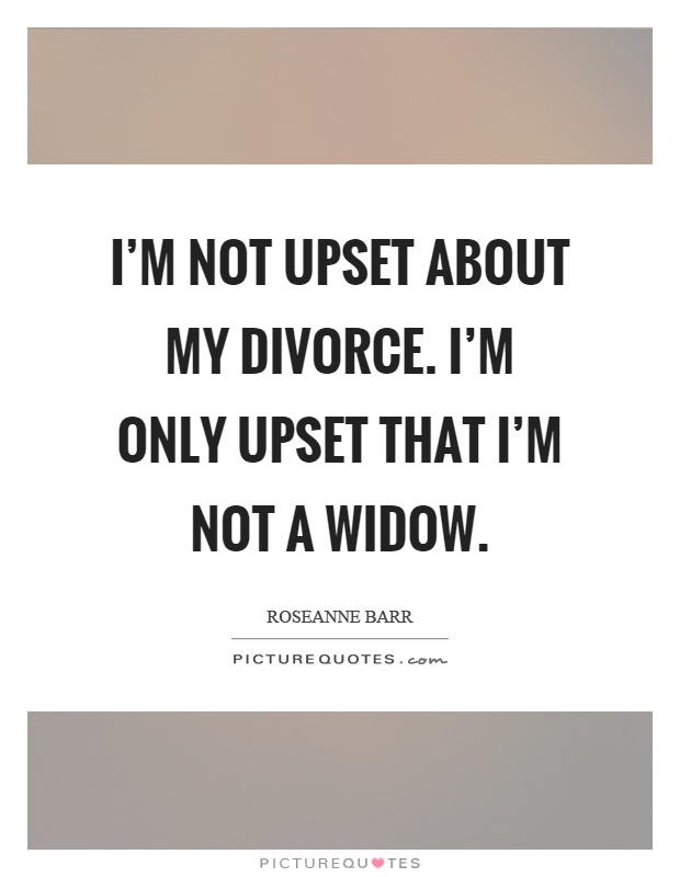 I'm not upset about my divorce. I'm only upset that I'm not a widow Picture Quote #1