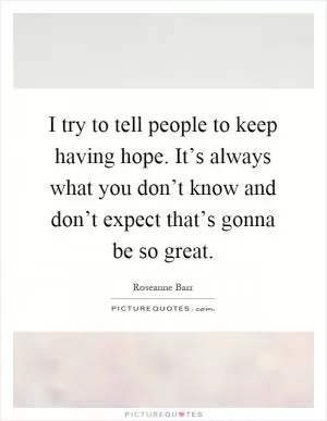 I try to tell people to keep having hope. It’s always what you don’t know and don’t expect that’s gonna be so great Picture Quote #1