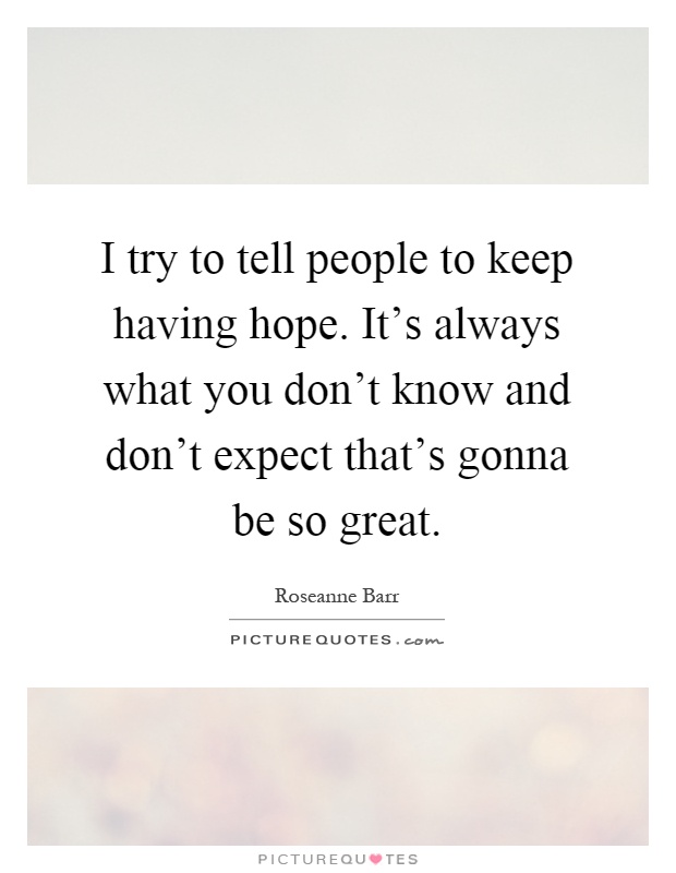 I try to tell people to keep having hope. It's always what you don't know and don't expect that's gonna be so great Picture Quote #1