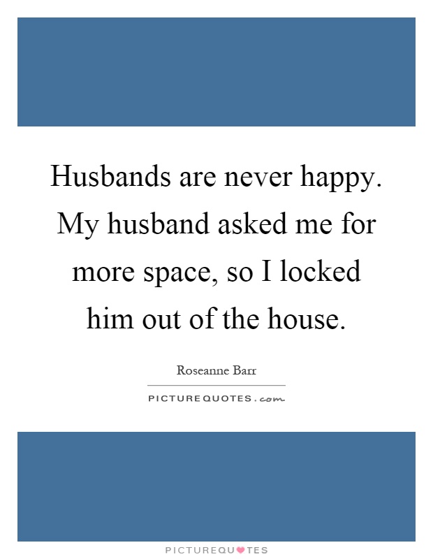 Husbands are never happy. My husband asked me for more space, so I locked him out of the house Picture Quote #1