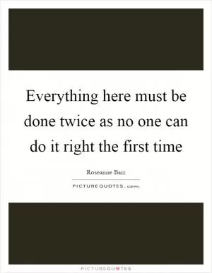 Everything here must be done twice as no one can do it right the first time Picture Quote #1