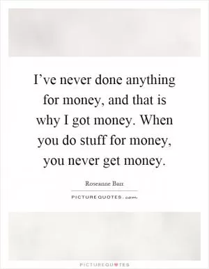 I’ve never done anything for money, and that is why I got money. When you do stuff for money, you never get money Picture Quote #1