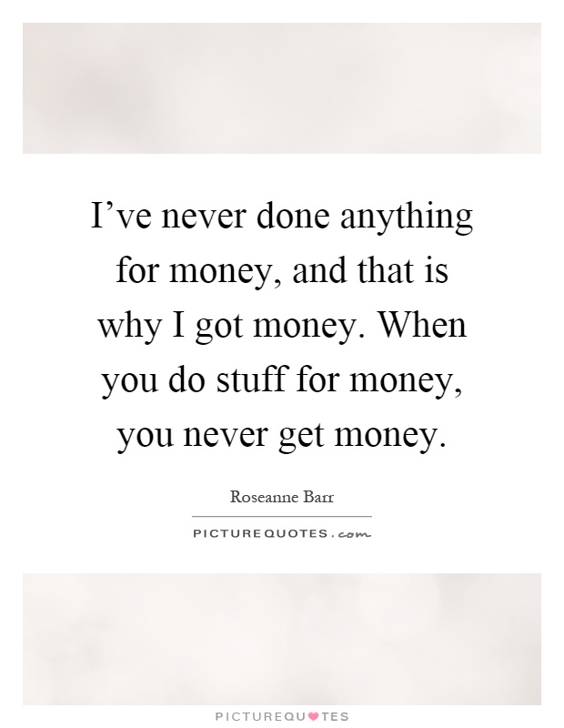 I've never done anything for money, and that is why I got money. When you do stuff for money, you never get money Picture Quote #1