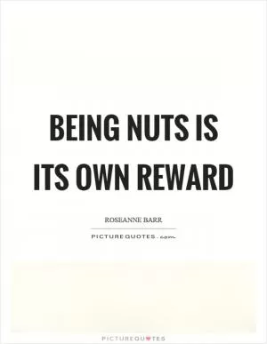 Being nuts is its own reward Picture Quote #1