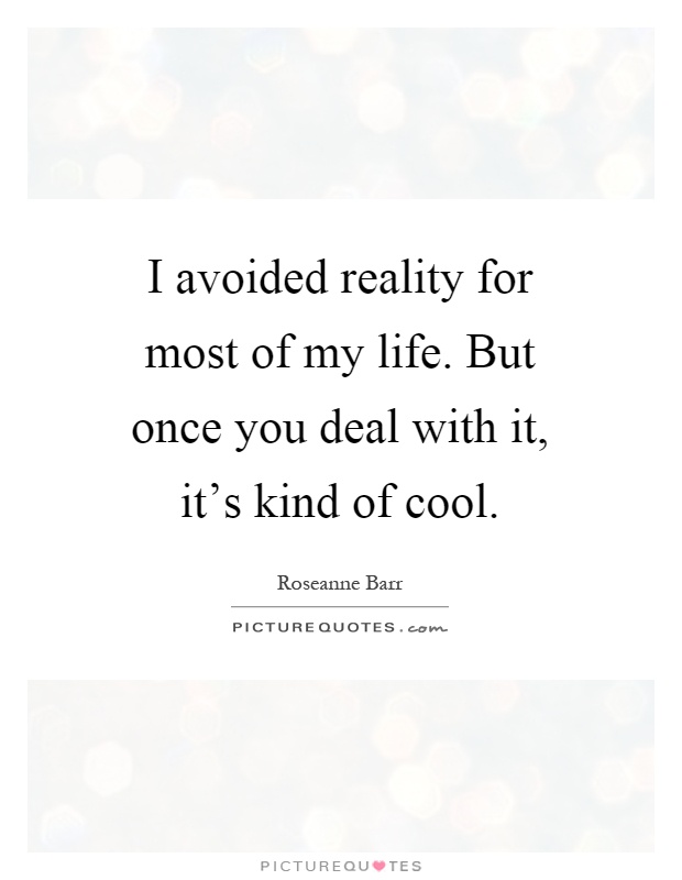 I avoided reality for most of my life. But once you deal with it, it's kind of cool Picture Quote #1
