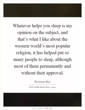 Whatever helps you sleep is my opinion on the subject, and that’s what I like about the western world’s most popular religion, it has helped put so many people to sleep, although most of them permanently and without their approval Picture Quote #1