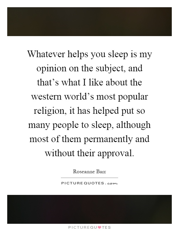 Whatever helps you sleep is my opinion on the subject, and that's what I like about the western world's most popular religion, it has helped put so many people to sleep, although most of them permanently and without their approval Picture Quote #1
