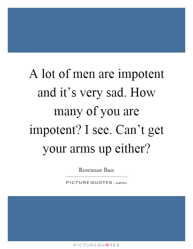A lot of men are impotent and it's very sad. How many of you are impotent? I see. Can't get your arms up either? Picture Quote #1