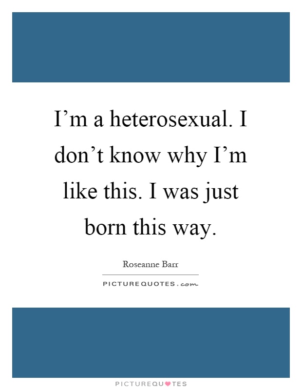I'm a heterosexual. I don't know why I'm like this. I was just born this way Picture Quote #1