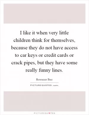 I like it when very little children think for themselves, because they do not have access to car keys or credit cards or crack pipes, but they have some really funny lines Picture Quote #1
