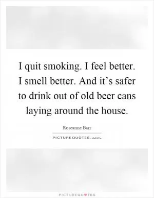 I quit smoking. I feel better. I smell better. And it’s safer to drink out of old beer cans laying around the house Picture Quote #1