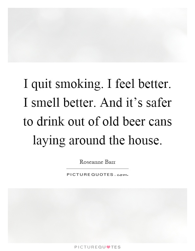 I quit smoking. I feel better. I smell better. And it's safer to drink out of old beer cans laying around the house Picture Quote #1