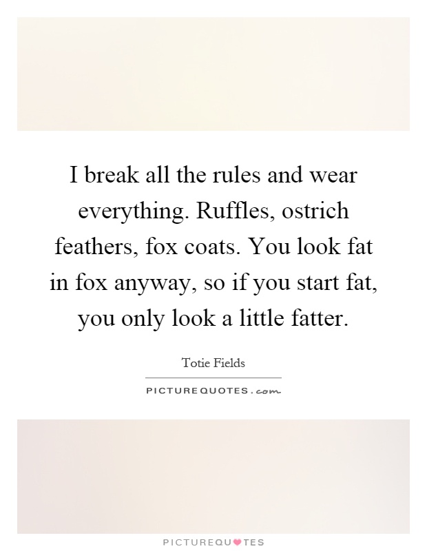 I break all the rules and wear everything. Ruffles, ostrich feathers, fox coats. You look fat in fox anyway, so if you start fat, you only look a little fatter Picture Quote #1