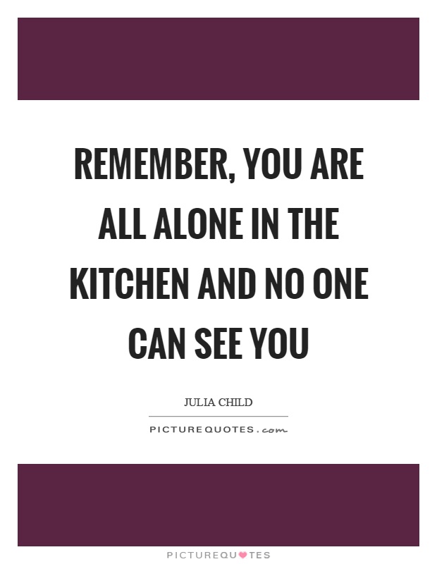 Remember, you are all alone in the kitchen and no one can see you Picture Quote #1
