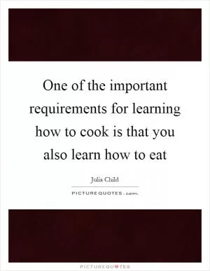 One of the important requirements for learning how to cook is that you also learn how to eat Picture Quote #1