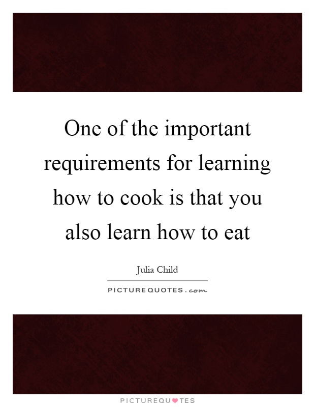 One of the important requirements for learning how to cook is that you also learn how to eat Picture Quote #1