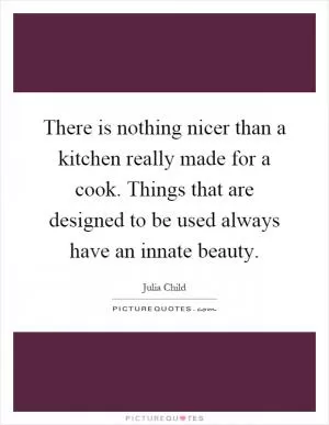 There is nothing nicer than a kitchen really made for a cook. Things that are designed to be used always have an innate beauty Picture Quote #1