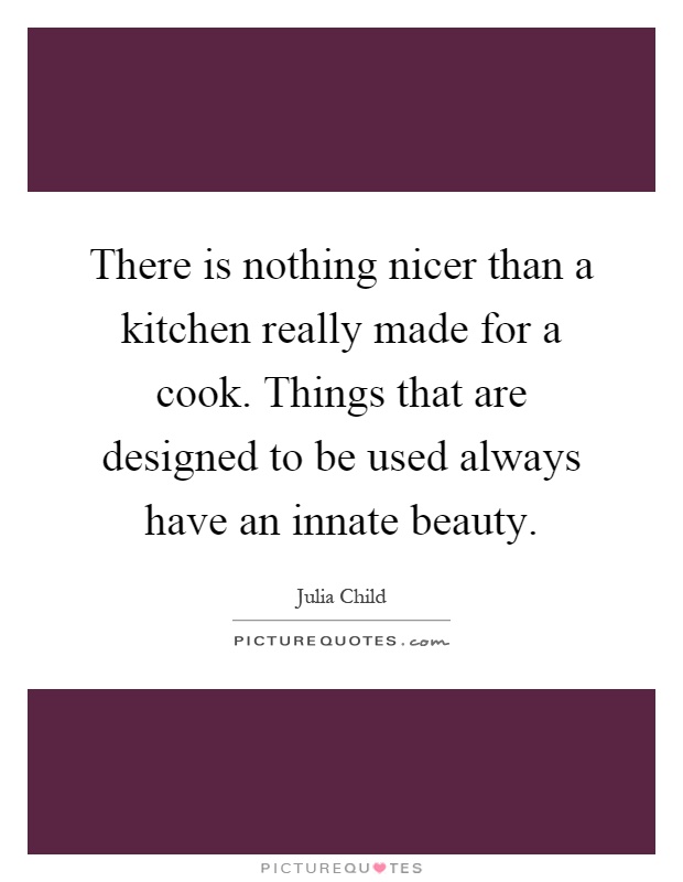 There is nothing nicer than a kitchen really made for a cook. Things that are designed to be used always have an innate beauty Picture Quote #1