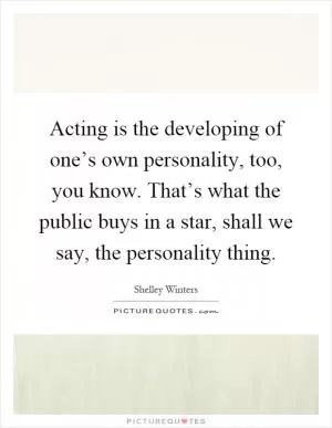Acting is the developing of one’s own personality, too, you know. That’s what the public buys in a star, shall we say, the personality thing Picture Quote #1