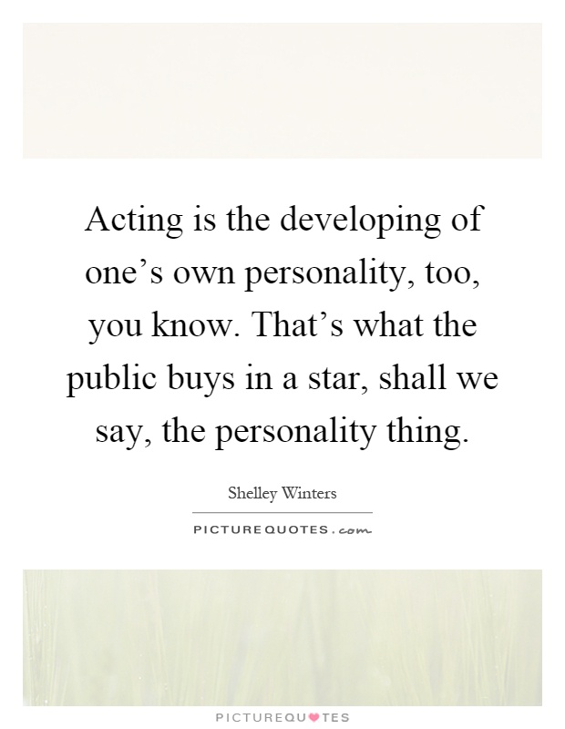 Acting is the developing of one's own personality, too, you know. That's what the public buys in a star, shall we say, the personality thing Picture Quote #1