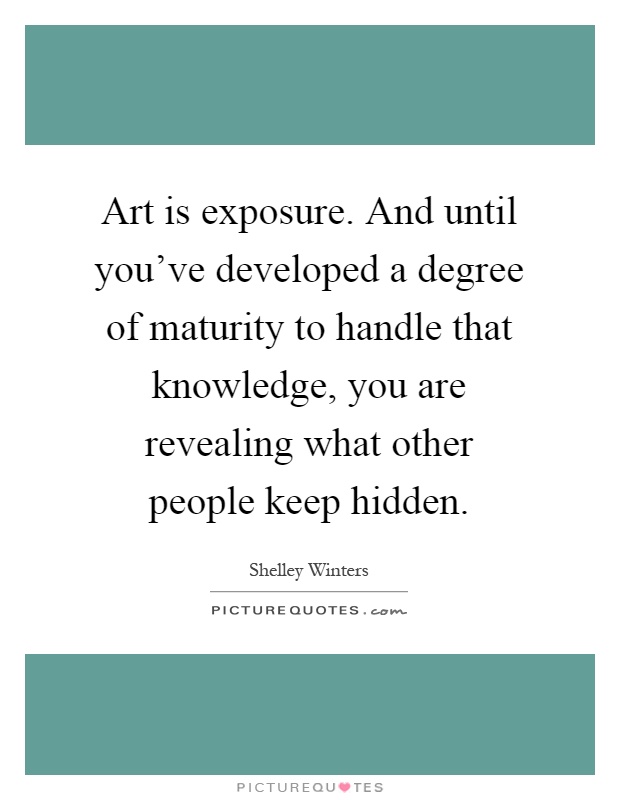 Art is exposure. And until you've developed a degree of maturity to handle that knowledge, you are revealing what other people keep hidden Picture Quote #1