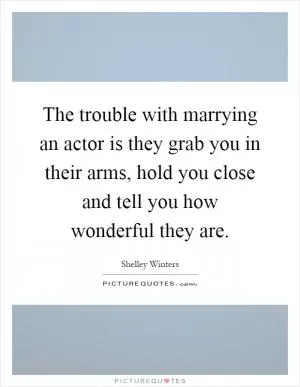 The trouble with marrying an actor is they grab you in their arms, hold you close and tell you how wonderful they are Picture Quote #1