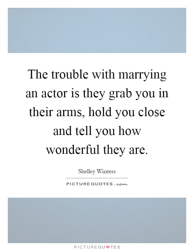 The trouble with marrying an actor is they grab you in their arms, hold you close and tell you how wonderful they are Picture Quote #1