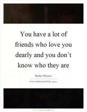 You have a lot of friends who love you dearly and you don’t know who they are Picture Quote #1