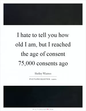 I hate to tell you how old I am, but I reached the age of consent 75,000 consents ago Picture Quote #1