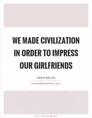 We made civilization in order to impress our girlfriends Picture Quote #1
