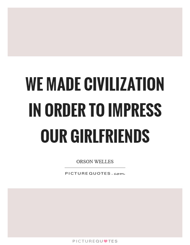 We made civilization in order to impress our girlfriends Picture Quote #1