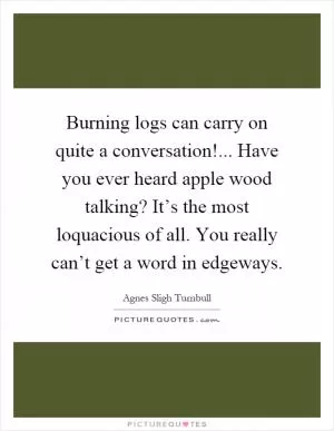 Burning logs can carry on quite a conversation!... Have you ever heard apple wood talking? It’s the most loquacious of all. You really can’t get a word in edgeways Picture Quote #1