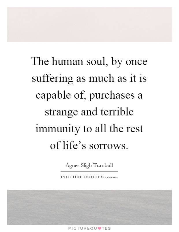 The human soul, by once suffering as much as it is capable of, purchases a strange and terrible immunity to all the rest of life's sorrows Picture Quote #1