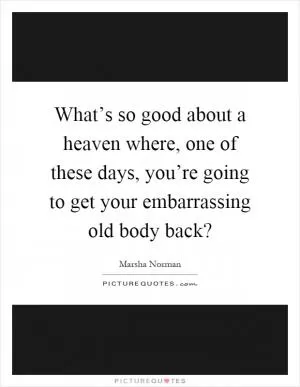 What’s so good about a heaven where, one of these days, you’re going to get your embarrassing old body back? Picture Quote #1