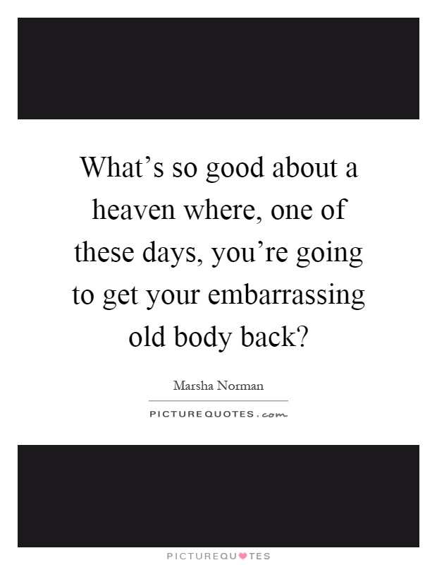 What's so good about a heaven where, one of these days, you're going to get your embarrassing old body back? Picture Quote #1