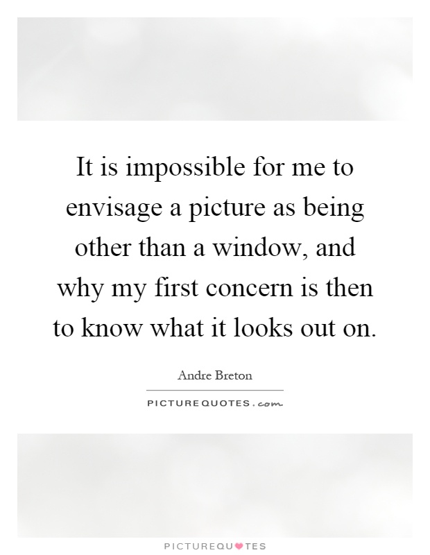 It is impossible for me to envisage a picture as being other than a window, and why my first concern is then to know what it looks out on Picture Quote #1