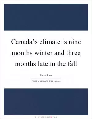 Canada’s climate is nine months winter and three months late in the fall Picture Quote #1