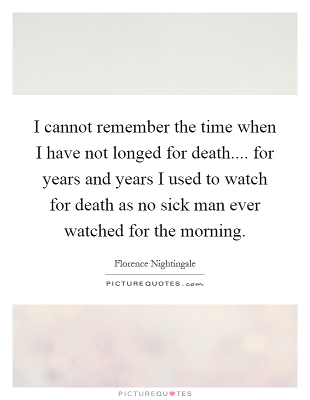 I cannot remember the time when I have not longed for death.... for years and years I used to watch for death as no sick man ever watched for the morning Picture Quote #1