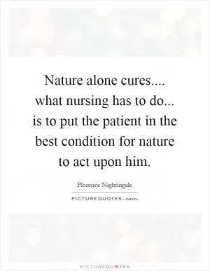 Nature alone cures.... what nursing has to do... is to put the patient in the best condition for nature to act upon him Picture Quote #1